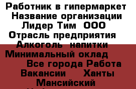 Работник в гипермаркет › Название организации ­ Лидер Тим, ООО › Отрасль предприятия ­ Алкоголь, напитки › Минимальный оклад ­ 29 400 - Все города Работа » Вакансии   . Ханты-Мансийский,Нефтеюганск г.